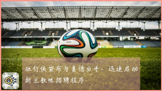 独行侠宣布与基德分手，迅速启动新主教练招聘程序