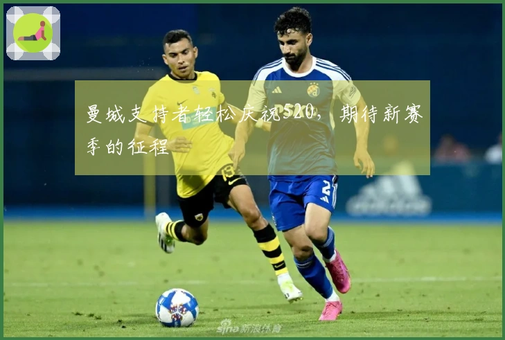 曼城支持者轻松庆祝520，期待新赛季的征程